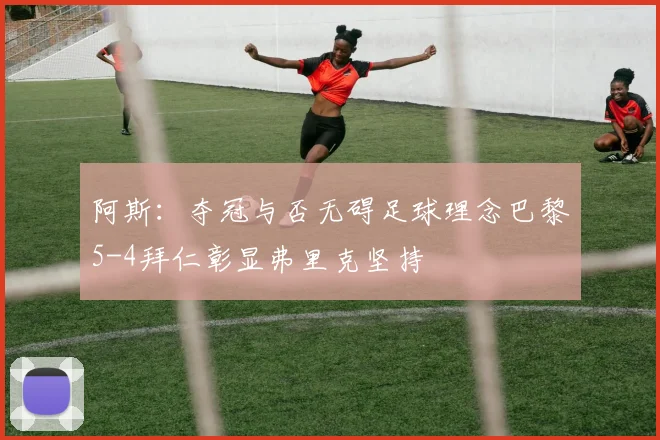 阿斯：夺冠与否无碍足球理念巴黎5-4拜仁彰显弗里克坚持