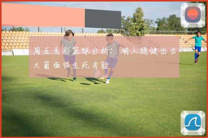 周五竞彩篮球分析：湖人稳健出击火箭面临生死考验