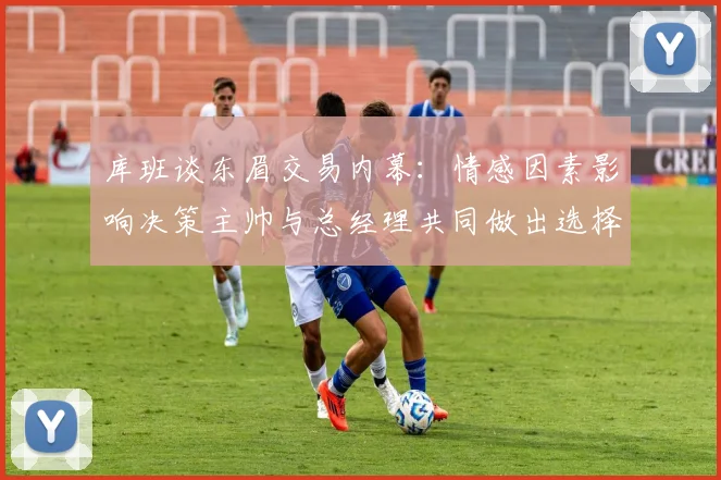 库班谈东眉交易内幕：情感因素影响决策主帅与总经理共同做出选择