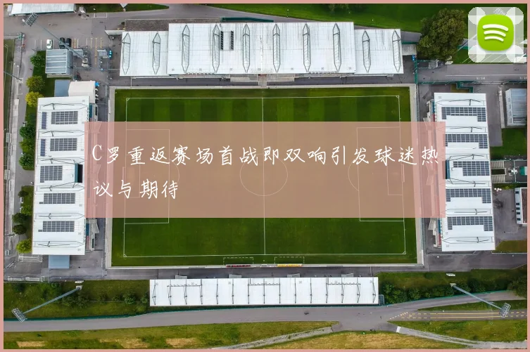 C罗重返赛场首战即双响引发球迷热议与期待