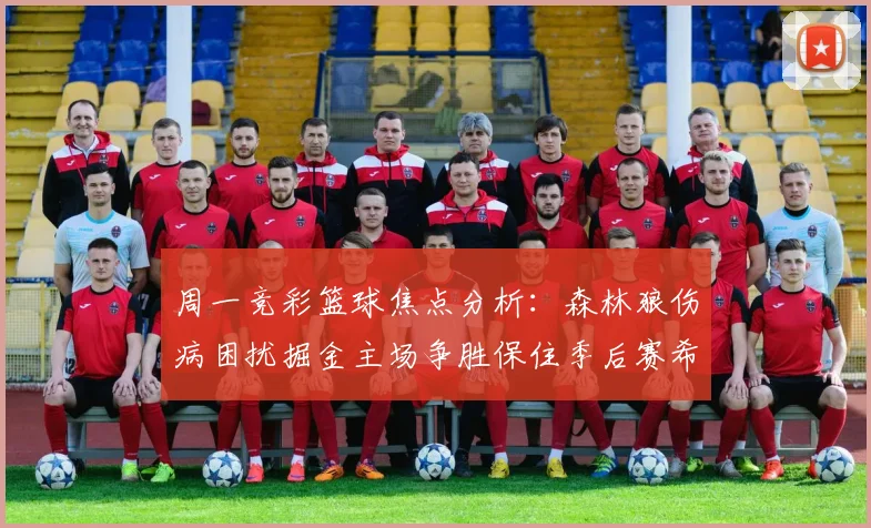周一竞彩篮球焦点分析：森林狼伤病困扰掘金主场争胜保住季后赛希望
