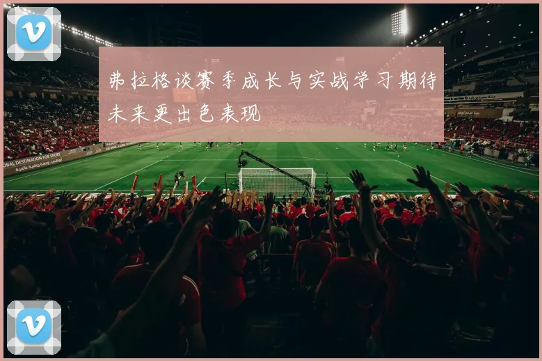 弗拉格谈赛季成长与实战学习期待未来更出色表现