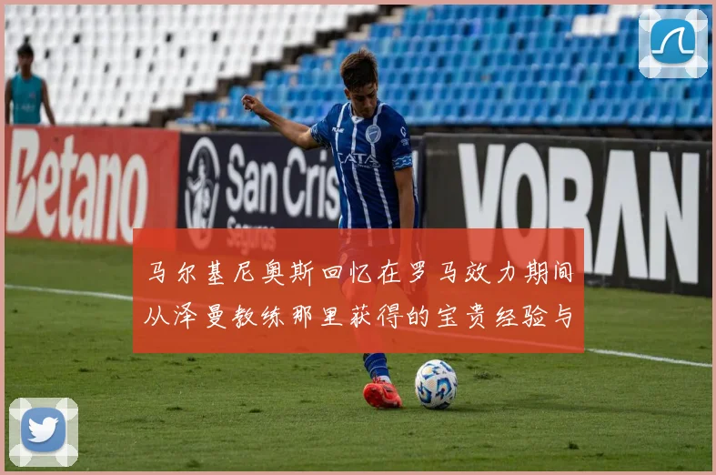 马尔基尼奥斯回忆在罗马效力期间从泽曼教练那里获得的宝贵经验与成长