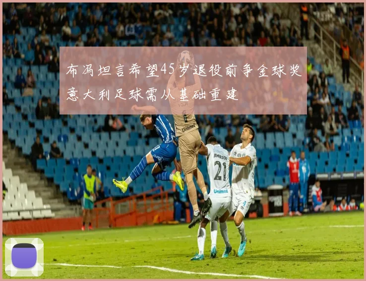 布冯坦言希望45岁退役前争金球奖意大利足球需从基础重建