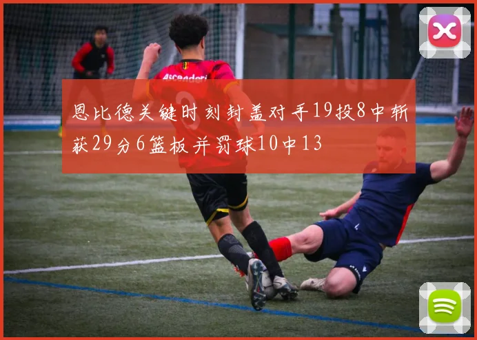 恩比德关键时刻封盖对手19投8中斩获29分6篮板并罚球10中13