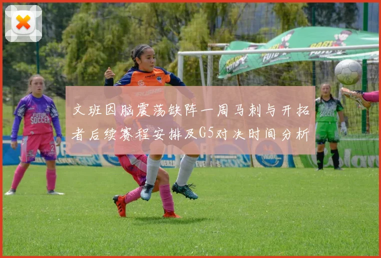 文班因脑震荡缺阵一周马刺与开拓者后续赛程安排及G5对决时间分析