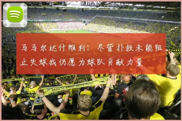 马马尔达什维利：尽管扑救未能阻止失球我仍愿为球队贡献力量