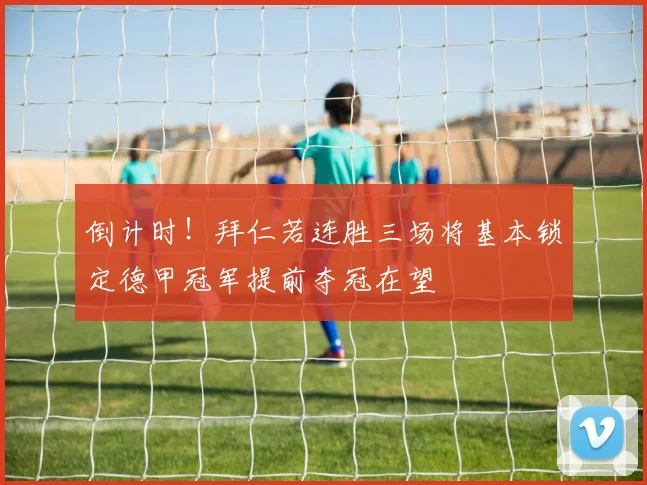 倒计时！拜仁若连胜三场将基本锁定德甲冠军提前夺冠在望