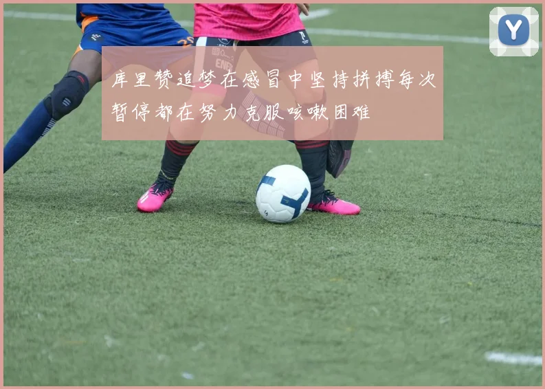 库里赞追梦在感冒中坚持拼搏每次暂停都在努力克服咳嗽困难
