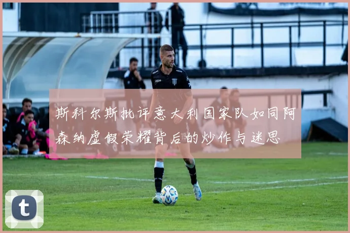 斯科尔斯批评意大利国家队如同阿森纳虚假荣耀背后的炒作与迷思