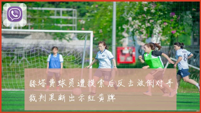 赫塔费球员遭摸索后反击放倒对手裁判果断出示红黄牌