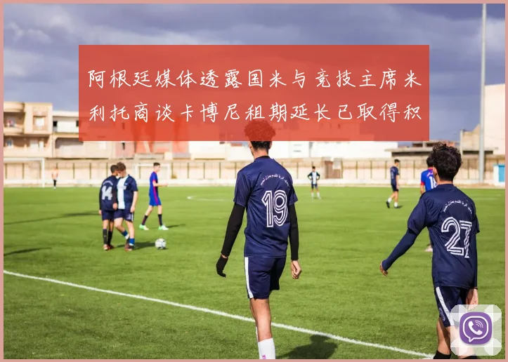 阿根廷媒体透露国米与竞技主席米利托商谈卡博尼租期延长已取得积极进展