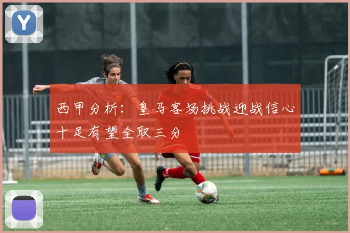 西甲分析：皇马客场挑战迎战信心十足有望全取三分